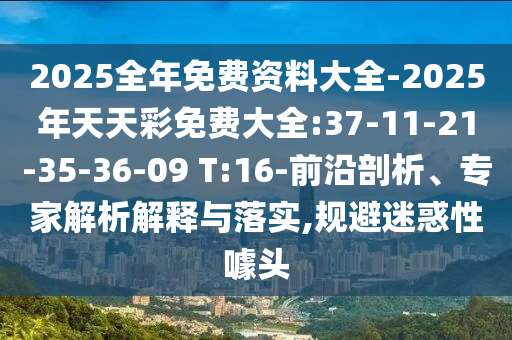 2025全年免費(fèi)資料大全-2025年天天彩免費(fèi)大全:37-11-21-35-36-09 T:16-前沿剖析、專家解析解釋與落實(shí),規(guī)避迷惑性噱頭