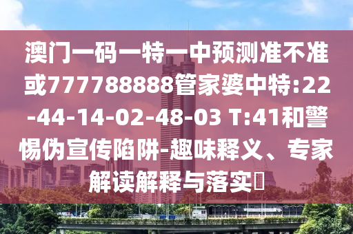 澳門一碼一特一中預(yù)測(cè)準(zhǔn)不準(zhǔn)或777788888管家婆中特:22-44-14-02-48-03 T:41和警惕偽宣傳陷阱-趣味釋義、專家解讀解釋與落實(shí)?