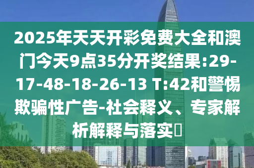 2025年天天開彩免費(fèi)大全和澳門今天9點(diǎn)35分開獎(jiǎng)結(jié)果:29-17-48-18-26-13 T:42和警惕欺騙性廣告-社會(huì)釋義、專家解析解釋與落實(shí)?