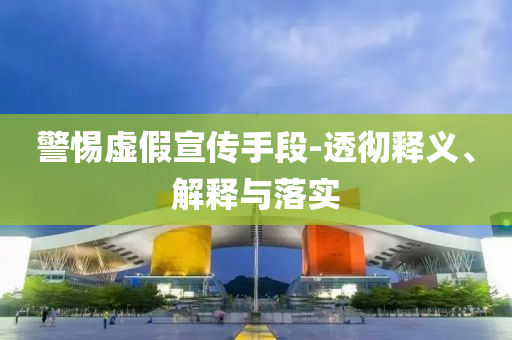 警惕虛假宣傳手段-透徹釋義、解釋與落實(shí)